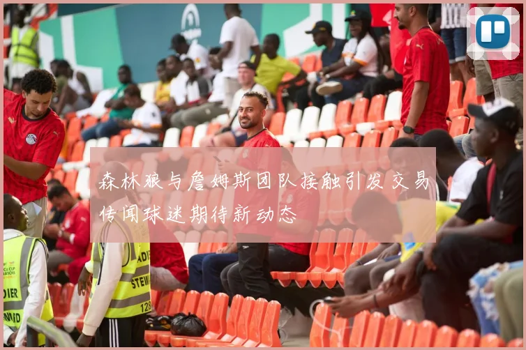 森林狼与詹姆斯团队接触引发交易传闻球迷期待新动态