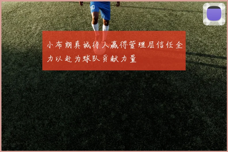 小布朗真诚待人赢得管理层信任全力以赴为球队贡献力量