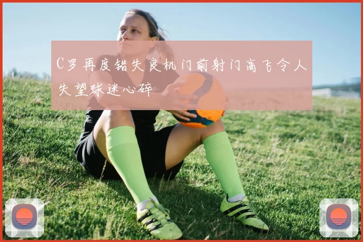 C罗再度错失良机门前射门高飞令人失望球迷心碎