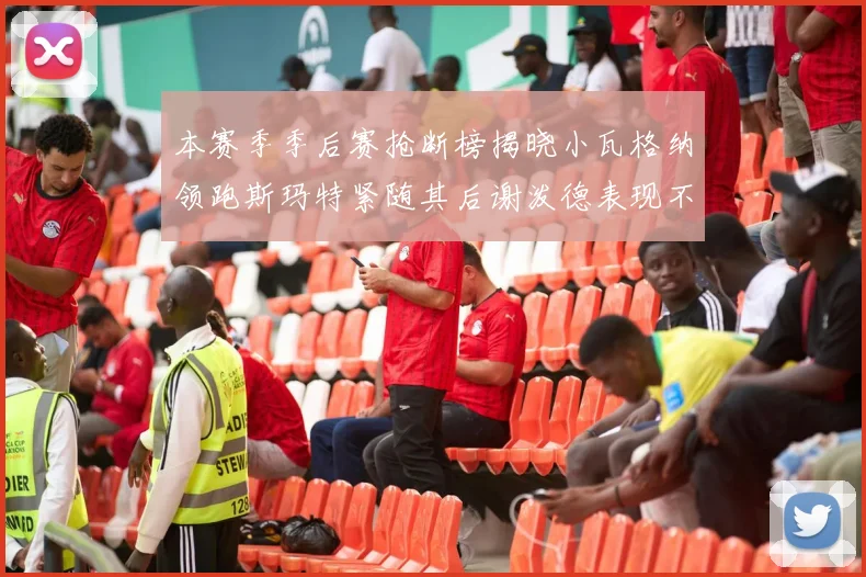 本赛季季后赛抢断榜揭晓小瓦格纳领跑斯玛特紧随其后谢泼德表现不俗