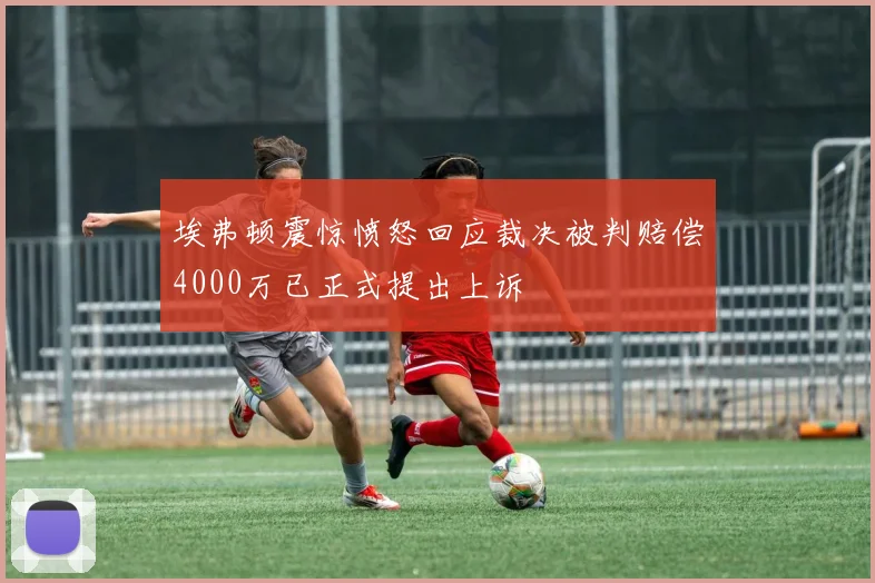 埃弗顿震惊愤怒回应裁决被判赔偿4000万已正式提出上诉