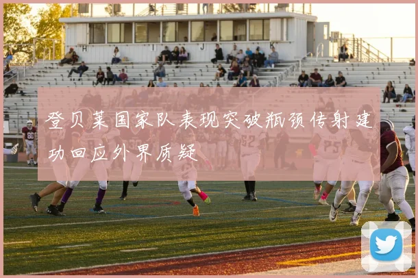 登贝莱国家队表现突破瓶颈传射建功回应外界质疑