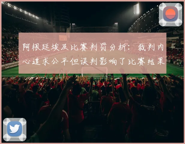 阿根廷埃及比赛判罚分析：裁判内心追求公平但误判影响了比赛结果