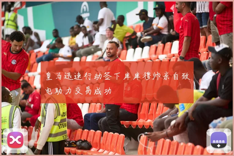皇马迅速行动签下库库穆帅亲自致电助力交易成功