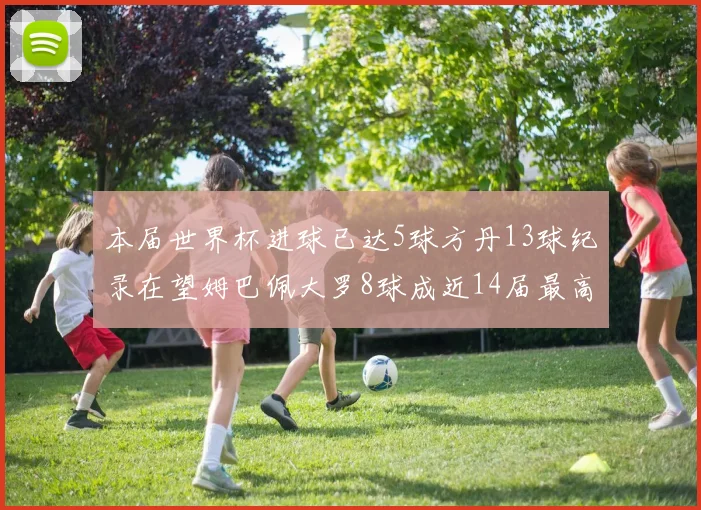 本届世界杯进球已达5球方丹13球纪录在望姆巴佩大罗8球成近14届最高