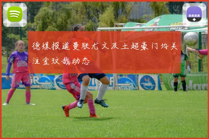 德媒报道曼联尤文及土超豪门均关注金玟哉动态