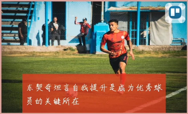 东契奇坦言自我提升是成为优秀球员的关键所在