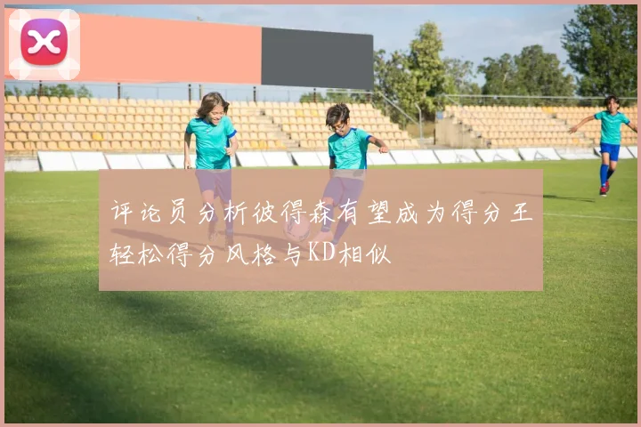 评论员分析彼得森有望成为得分王轻松得分风格与KD相似