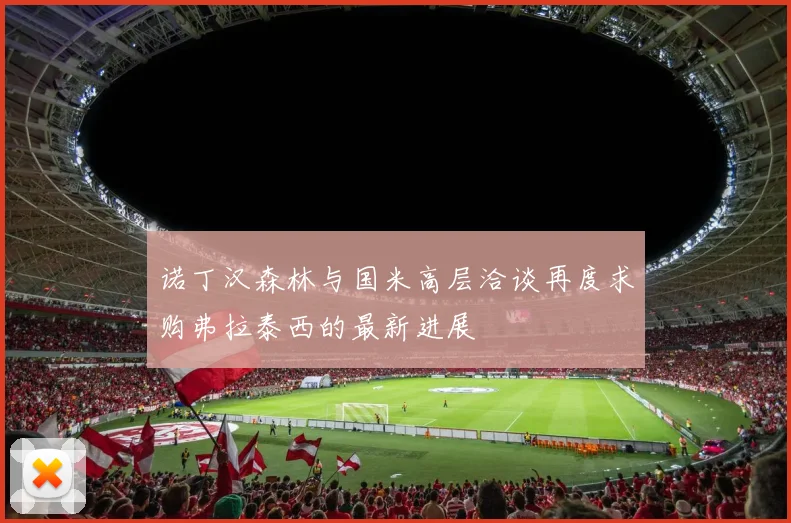 诺丁汉森林与国米高层洽谈再度求购弗拉泰西的最新进展