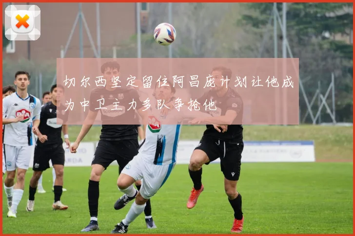切尔西坚定留住阿昌庞计划让他成为中卫主力多队争抢他