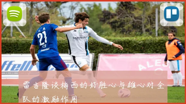 雷吉隆谈梅西的好胜心与雄心对全队的激励作用